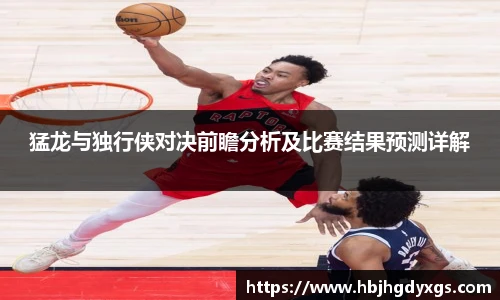 红桃国际官网猛龙与独行侠对决前瞻分析及比赛结果预测详解