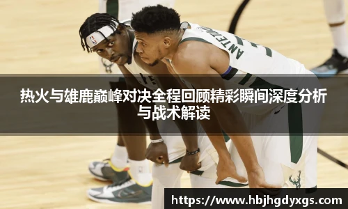 红桃国际官网热火与雄鹿巅峰对决全程回顾精彩瞬间深度分析与战术解读